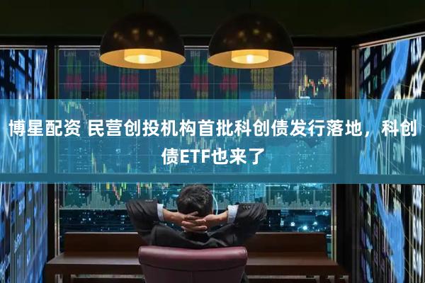 博星配资 民营创投机构首批科创债发行落地，科创债ETF也来了