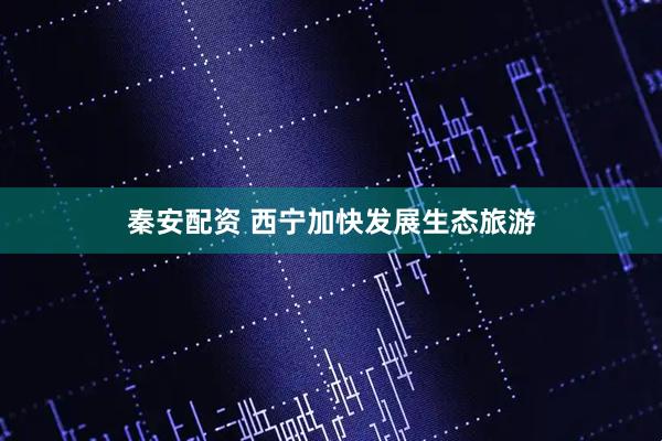 秦安配资 西宁加快发展生态旅游