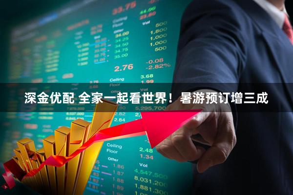 深金优配 全家一起看世界！暑游预订增三成