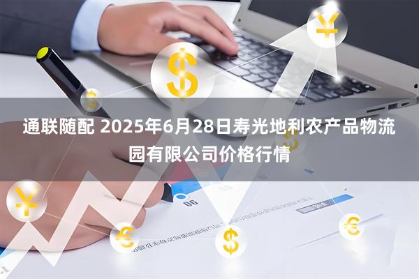 通联随配 2025年6月28日寿光地利农产品物流园有限公司价格行情