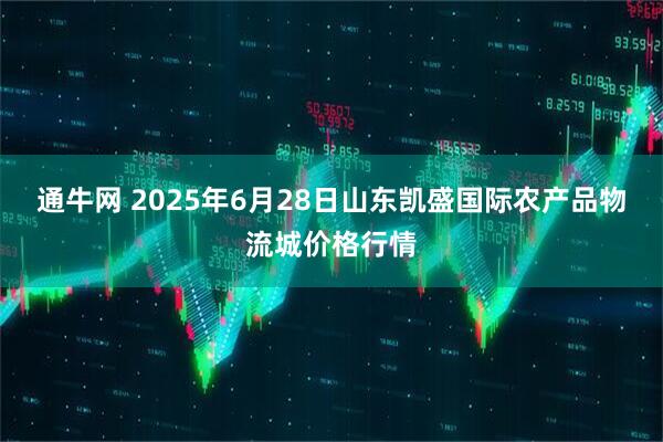 通牛网 2025年6月28日山东凯盛国际农产品物流城价格行情