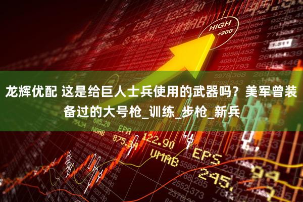 龙辉优配 这是给巨人士兵使用的武器吗？美军曾装备过的大号枪_训练_步枪_新兵