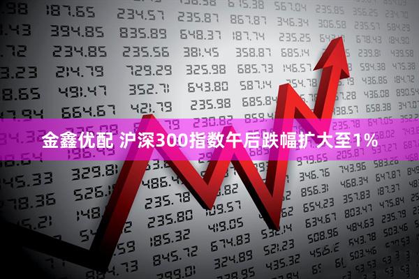 金鑫优配 沪深300指数午后跌幅扩大至1%