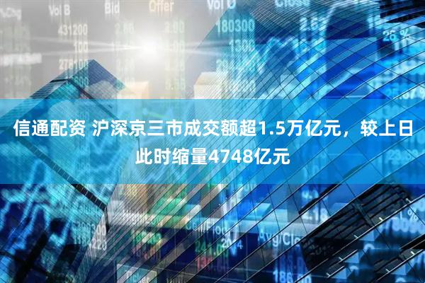 信通配资 沪深京三市成交额超1.5万亿元，较上日此时缩量4748亿元