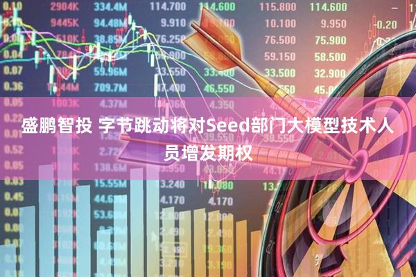 盛鹏智投 字节跳动将对Seed部门大模型技术人员增发期权