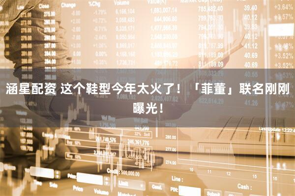 涵星配资 这个鞋型今年太火了！「菲董」联名刚刚曝光！