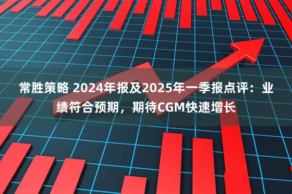 常胜策略 2024年报及2025年一季报点评：业绩符合预期，期待CGM快速增长