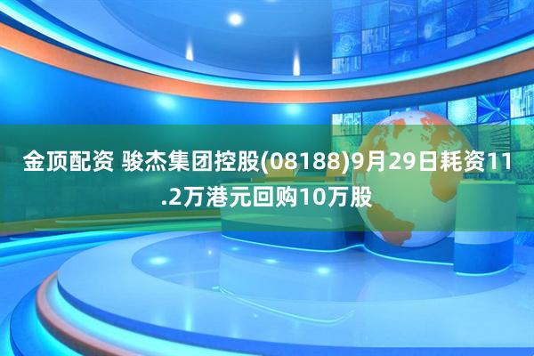 金顶配资 骏杰集团控股(08188)9月29日耗资11.2万港元回购10万股