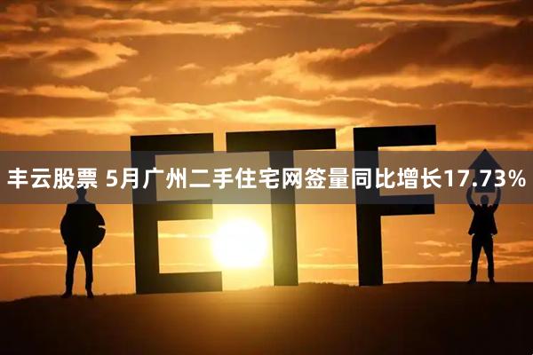 丰云股票 5月广州二手住宅网签量同比增长17.73%