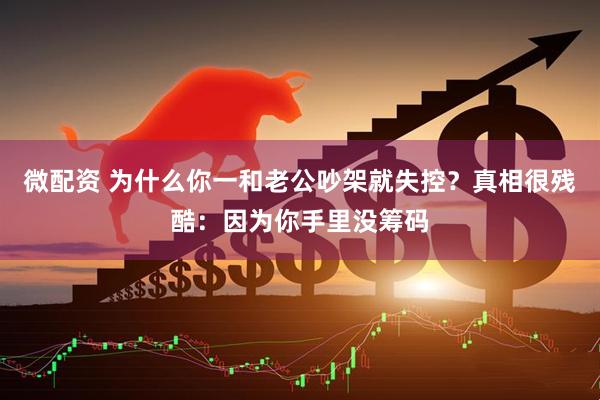 微配资 为什么你一和老公吵架就失控？真相很残酷：因为你手里没筹码