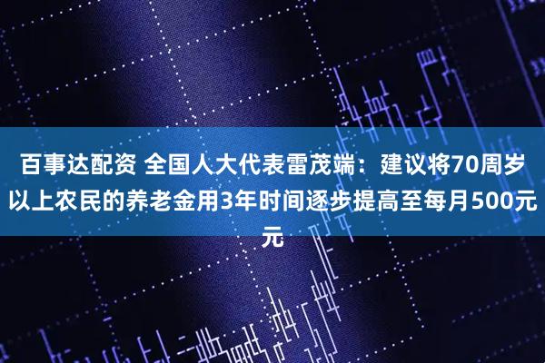 百事达配资 全国人大代表雷茂端：建议将70周岁以上农民的养老金用3年时间逐步提高至每月500元