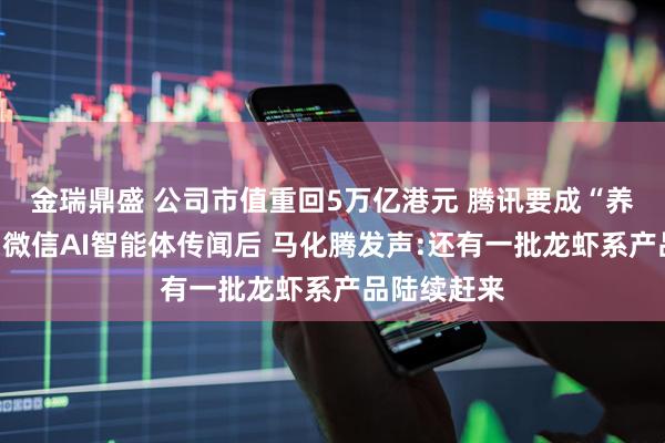 金瑞鼎盛 公司市值重回5万亿港元 腾讯要成“养虾大户”？微信AI智能体传闻后 马化腾发声:还有一批龙虾系产品陆续赶来